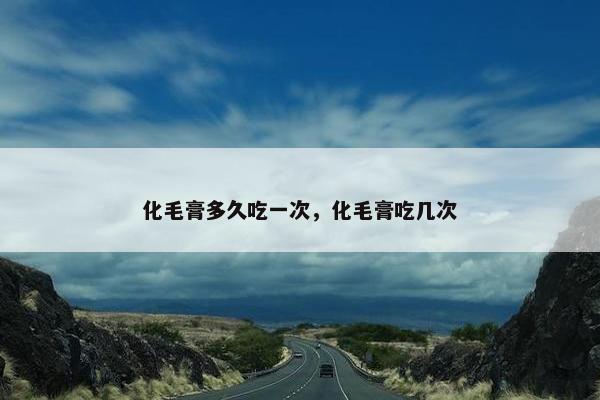 化毛膏多久吃一次，化毛膏吃几次