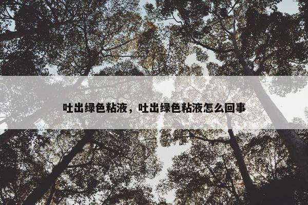 吐出绿色粘液，吐出绿色粘液怎么回事