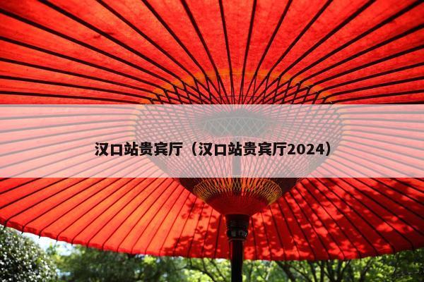 汉口站贵宾厅（汉口站贵宾厅2024）