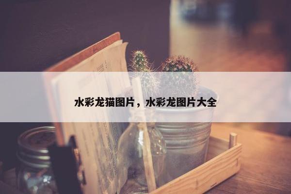 水彩龙猫图片，水彩龙图片大全