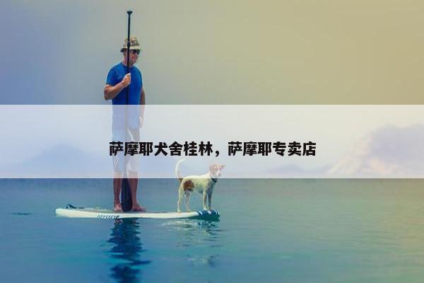 萨摩耶犬舍桂林，萨摩耶专卖店