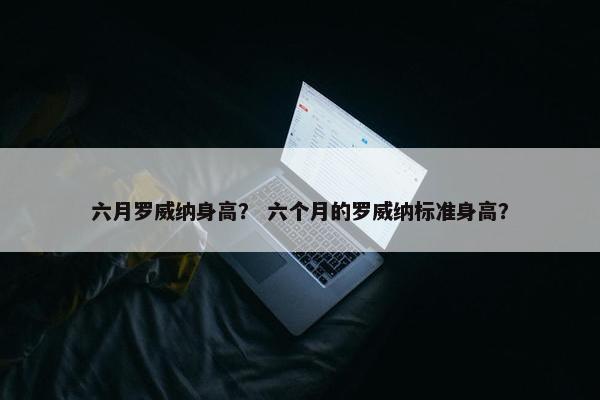六月罗威纳身高？ 六个月的罗威纳标准身高？