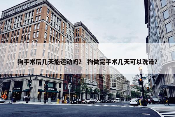 狗手术后几天能运动吗？ 狗做完手术几天可以洗澡？
