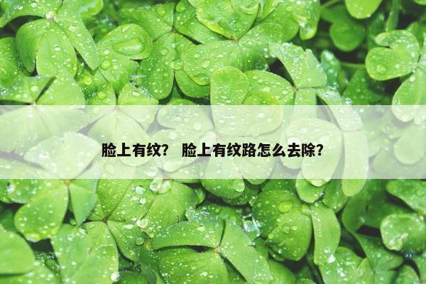 脸上有纹？ 脸上有纹路怎么去除？