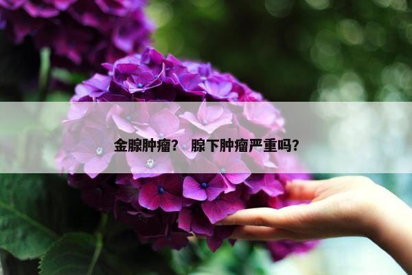 金腺肿瘤？ 腺下肿瘤严重吗？