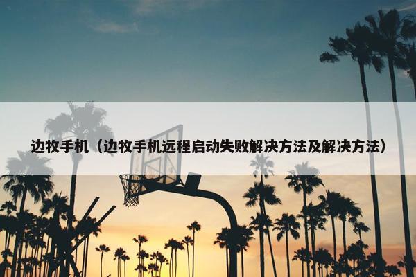 边牧手机（边牧手机远程启动失败解决方法及解决方法）