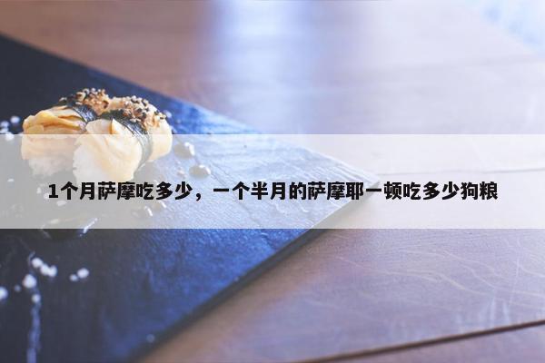 1个月萨摩吃多少，一个半月的萨摩耶一顿吃多少狗粮