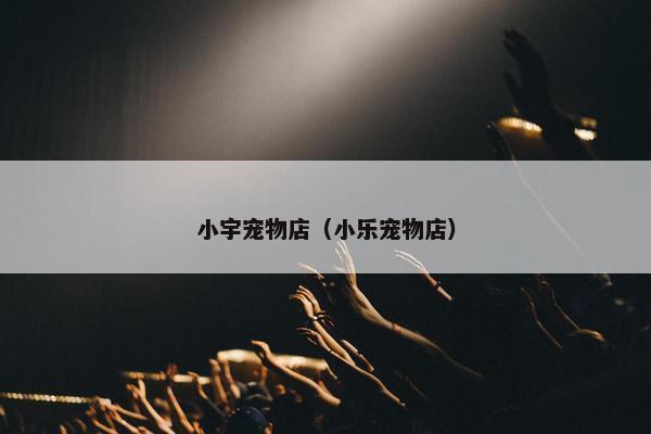 小宇宠物店（小乐宠物店）