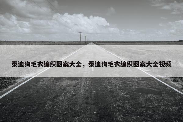 泰迪狗毛衣编织图案大全，泰迪狗毛衣编织图案大全视频