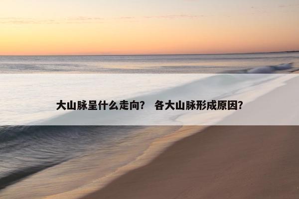 大山脉呈什么走向？ 各大山脉形成原因？
