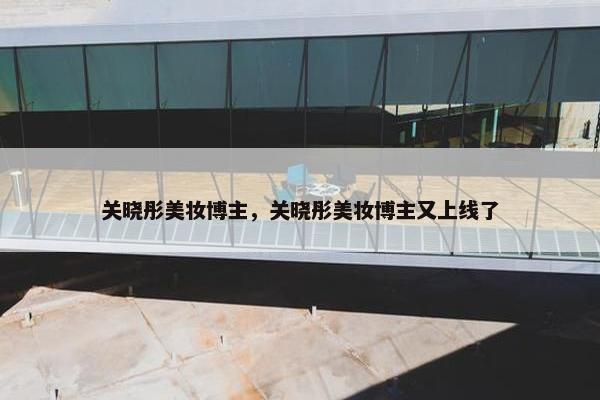 关晓彤美妆博主，关晓彤美妆博主又上线了