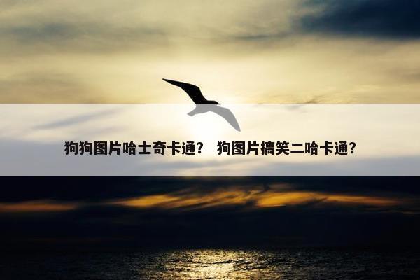 狗狗图片哈士奇卡通？ 狗图片搞笑二哈卡通？