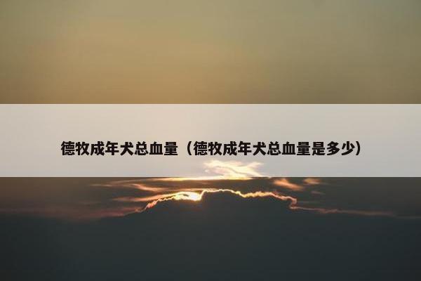德牧成年犬总血量（德牧成年犬总血量是多少）