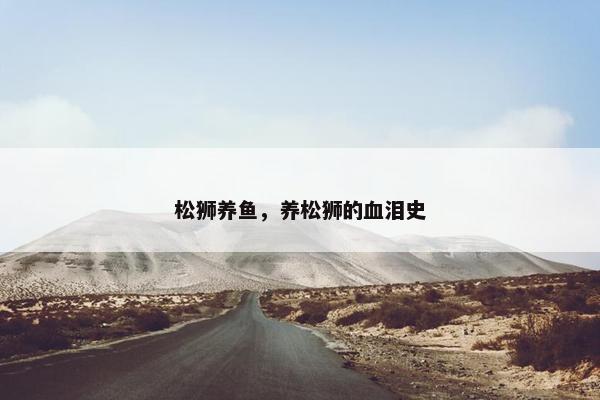 松狮养鱼，养松狮的血泪史