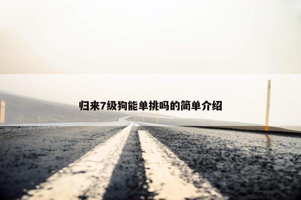 归来7级狗能单挑吗的简单介绍
