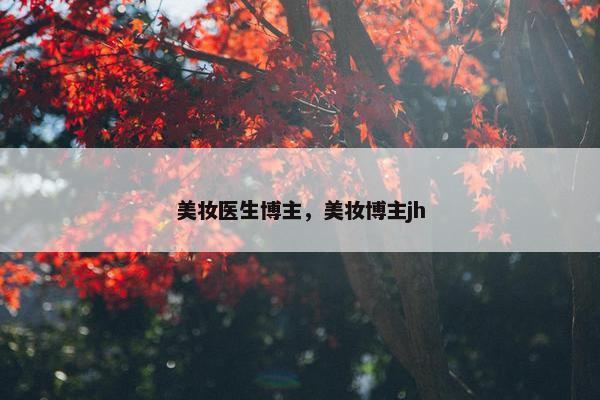 美妆医生博主，美妆博主jh
