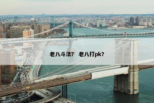老八斗法？ 老八打pk？