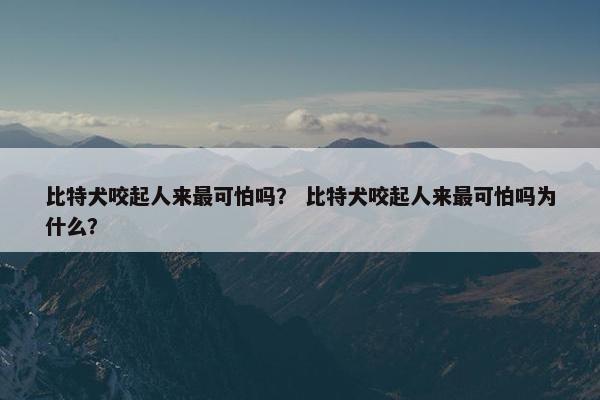 比特犬咬起人来最可怕吗？ 比特犬咬起人来最可怕吗为什么？