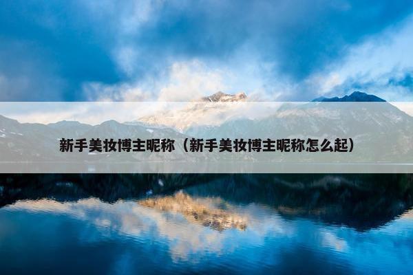 新手美妆博主昵称（新手美妆博主昵称怎么起）