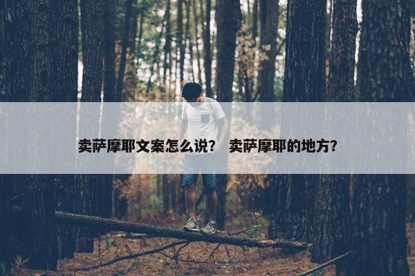 卖萨摩耶文案怎么说？ 卖萨摩耶的地方？