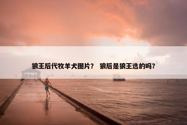 狼王后代牧羊犬图片？ 狼后是狼王选的吗？