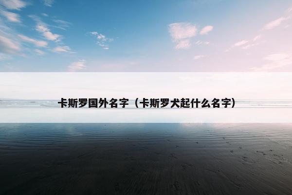 卡斯罗国外名字（卡斯罗犬起什么名字）