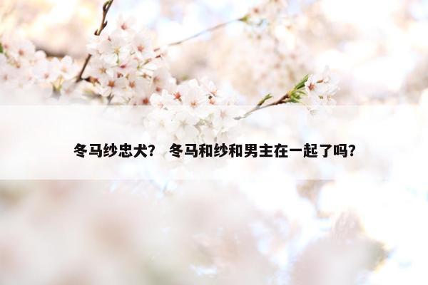 冬马纱忠犬？ 冬马和纱和男主在一起了吗？