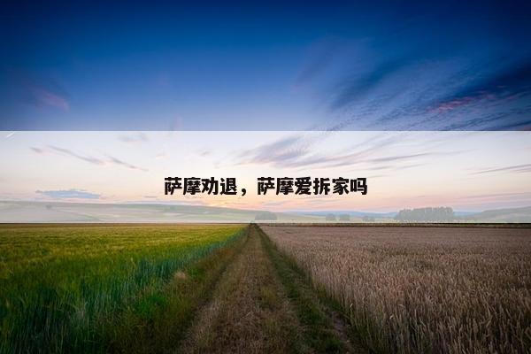 萨摩劝退，萨摩爱拆家吗