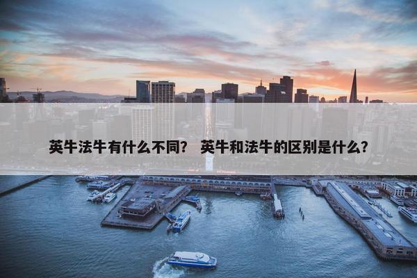 英牛法牛有什么不同？ 英牛和法牛的区别是什么？