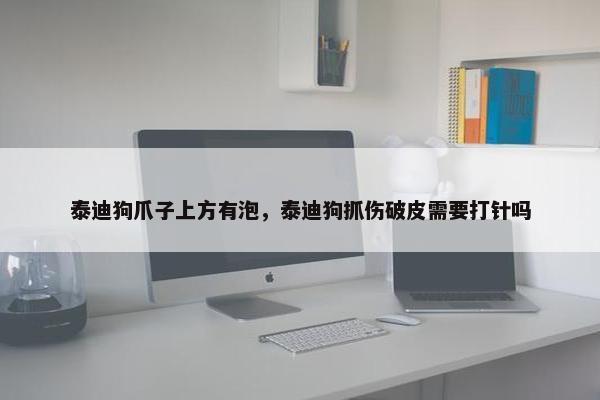 泰迪狗爪子上方有泡，泰迪狗抓伤破皮需要打针吗