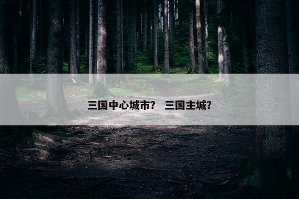 三国中心城市？ 三国主城？