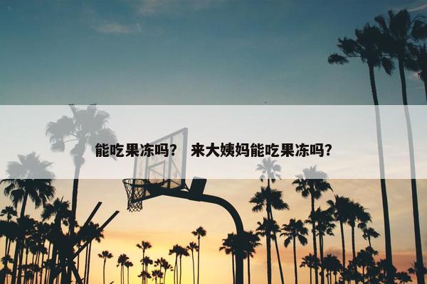能吃果冻吗？ 来大姨妈能吃果冻吗？