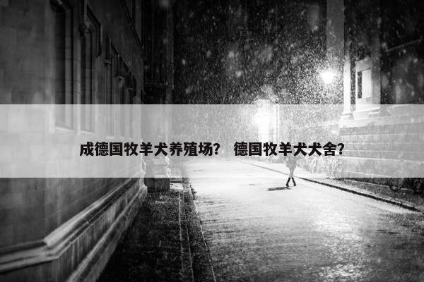 成德国牧羊犬养殖场？ 德国牧羊犬犬舍？