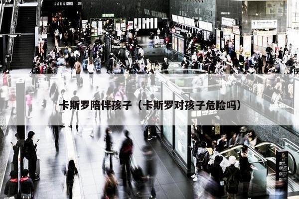 卡斯罗陪伴孩子（卡斯罗对孩子危险吗）