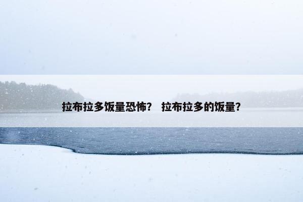 拉布拉多饭量恐怖？ 拉布拉多的饭量？
