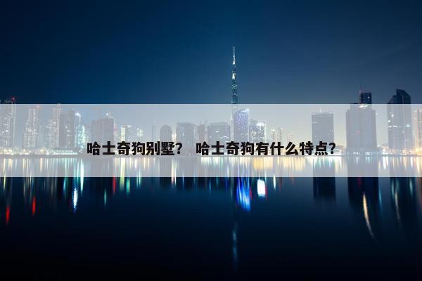 哈士奇狗别墅？ 哈士奇狗有什么特点？
