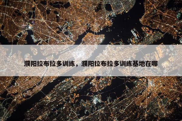 濮阳拉布拉多训练，濮阳拉布拉多训练基地在哪
