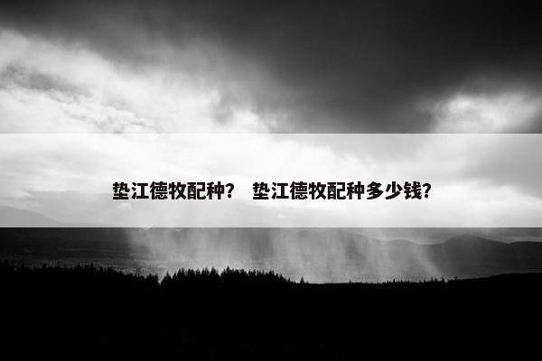 垫江德牧配种？ 垫江德牧配种多少钱？