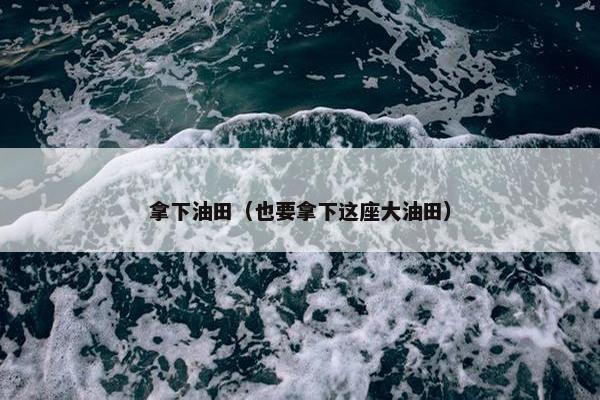 拿下油田（也要拿下这座大油田）