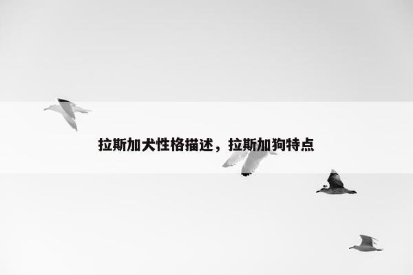 拉斯加犬性格描述，拉斯加狗特点