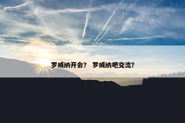 罗威纳开会？ 罗威纳吧交流？