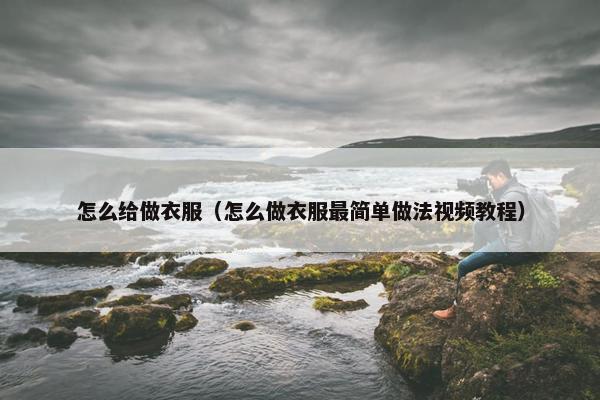 怎么给做衣服（怎么做衣服最简单做法视频教程）