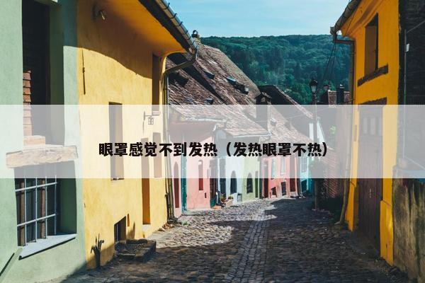 眼罩感觉不到发热（发热眼罩不热）