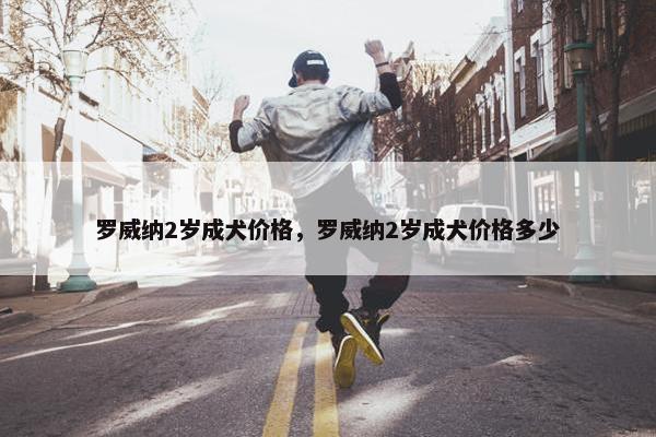罗威纳2岁成犬价格，罗威纳2岁成犬价格多少