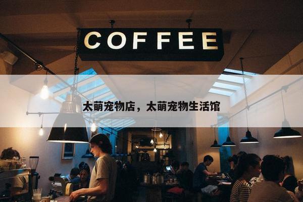太萌宠物店，太萌宠物生活馆