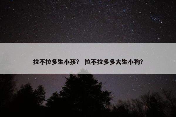 拉不拉多生小孩？ 拉不拉多多大生小狗？