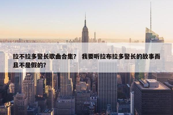 拉不拉多警长歌曲合集？ 我要听拉布拉多警长的故事而且不是假的？