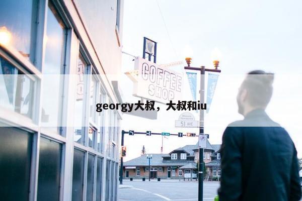 georgy大叔，大叔和iu