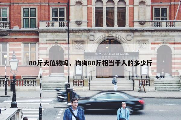 80斤犬值钱吗，狗狗80斤相当于人的多少斤
