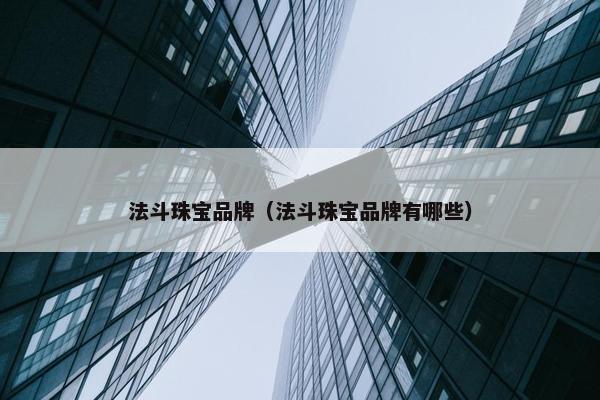 法斗珠宝品牌（法斗珠宝品牌有哪些）